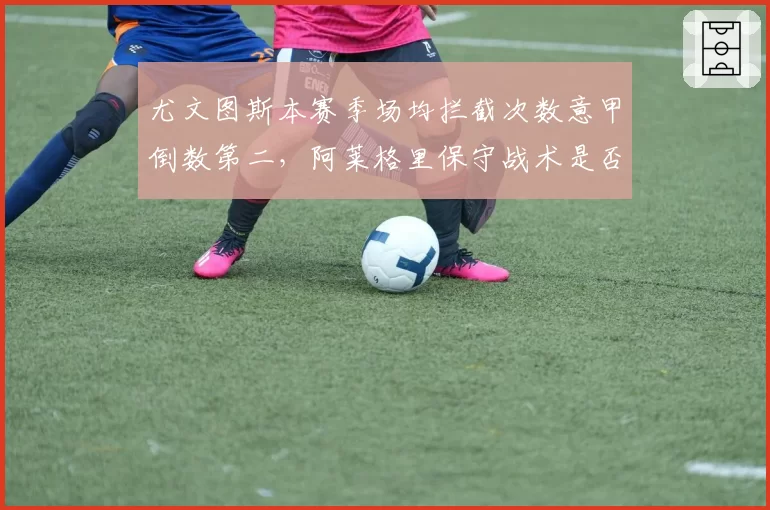 尤文图斯本赛季场均拦截次数意甲倒数第二,阿莱格里保守战术是否已过时?