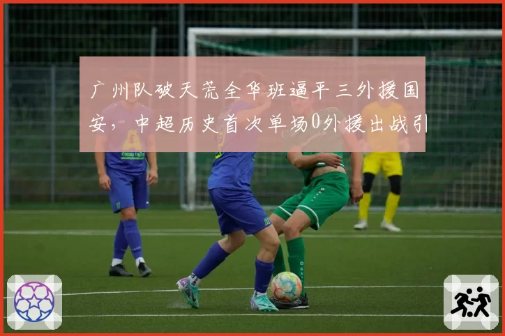 广州队破天荒全华班逼平三外援国安，中超历史首次单场0外援出战引热议