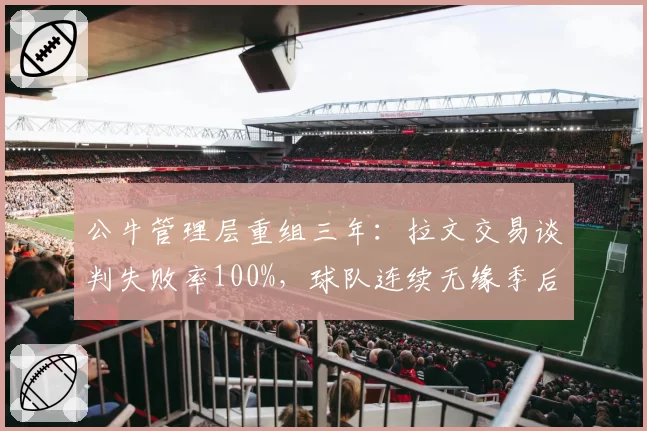 公牛管理层重组三年:拉文交易谈判失败率100%,球队连续无缘季后赛