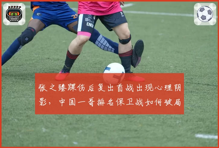 张之臻踝伤后复出首战出现心理阴影，中国一哥排名保卫战如何破局？