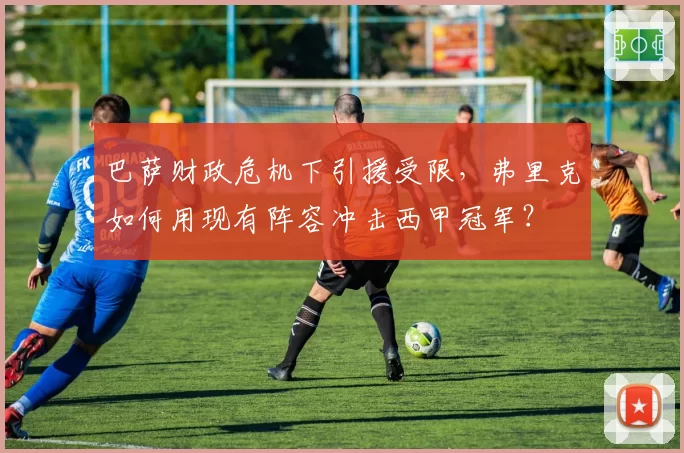 巴萨财政危机下引援受限，弗里克如何用现有阵容冲击西甲冠军？