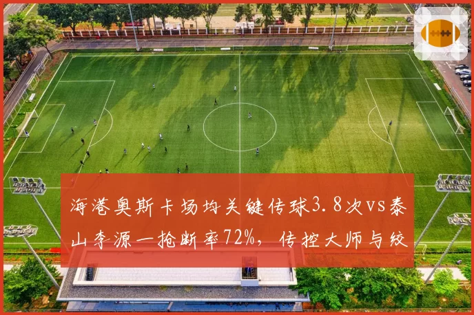 海港奥斯卡场均关键传球3.8次vs泰山李源一抢断率72%,传控大师与绞杀中场风格对立