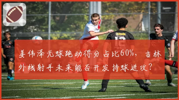 姜伟泽无球跑动得分占比60%，吉林外线射手未来能否开发持球进攻？