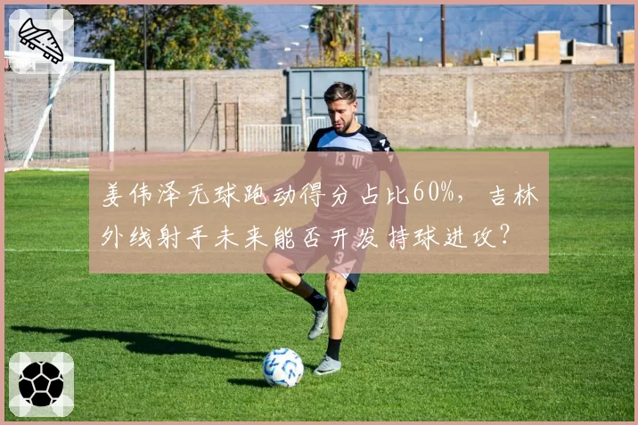 姜伟泽无球跑动得分占比60%,吉林外线射手未来能否开发持球进攻?