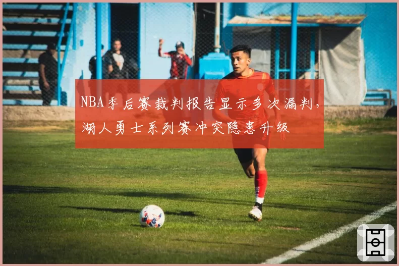 NBA季后赛裁判报告显示多次漏判，湖人勇士系列赛冲突隐患升级