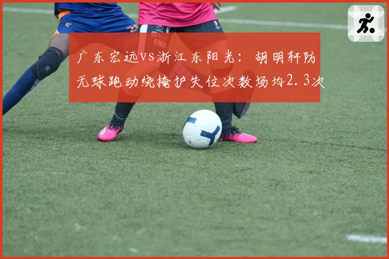 广东宏远vs浙江东阳光：胡明轩防无球跑动绕掩护失位次数场均2.3次，赵岩昊无球跑动接球出手频率联盟前三