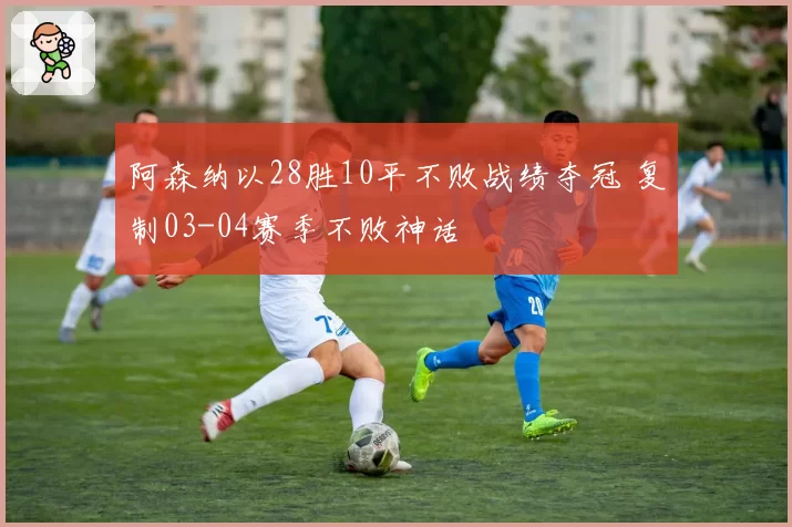 阿森纳以28胜10平不败战绩夺冠 复制03-04赛季不败神话