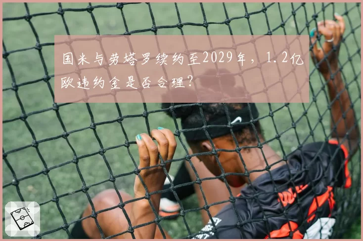 国米与劳塔罗续约至2029年，1.2亿欧违约金是否合理？