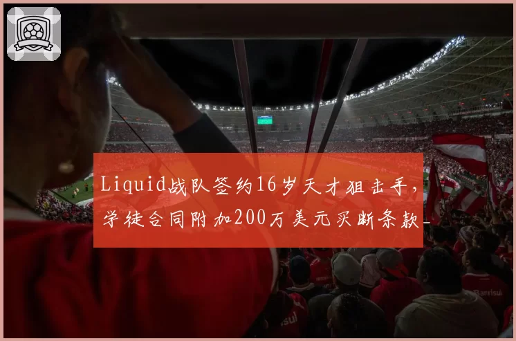 Liquid战队签约16岁天才狙击手，学徒合同附加200万美元买断条款__br_