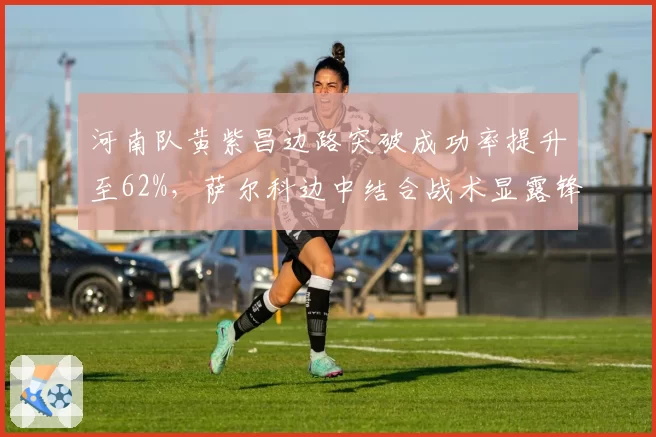 河南队黄紫昌边路突破成功率提升至62%,萨尔科边中结合战术显露锋芒