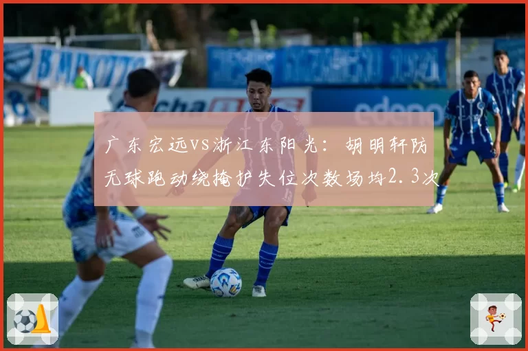 广东宏远vs浙江东阳光:胡明轩防无球跑动绕掩护失位次数场均2.3次,赵岩昊无球跑动接球出手频率联盟前三