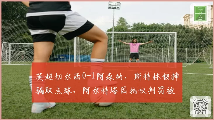 英超切尔西0-1阿森纳，斯特林假摔骗取点球，阿尔特塔因抗议判罚被主裁罚上看台