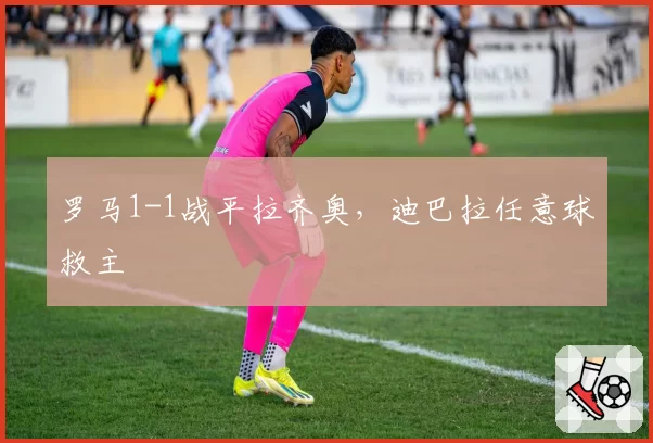 罗马1-1战平拉齐奥,迪巴拉任意球救主