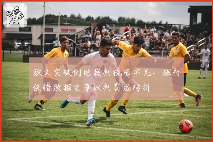 欧文突破倒地裁判视而不见，独行侠惜败掘金争议判罚成转折