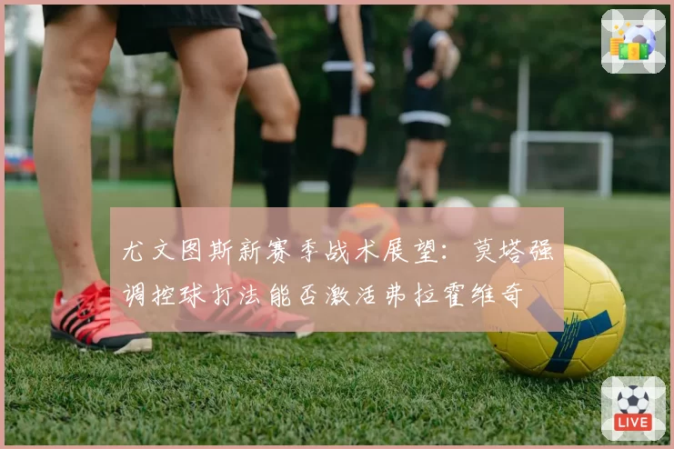 尤文图斯新赛季战术展望:莫塔强调控球打法能否激活弗拉霍维奇