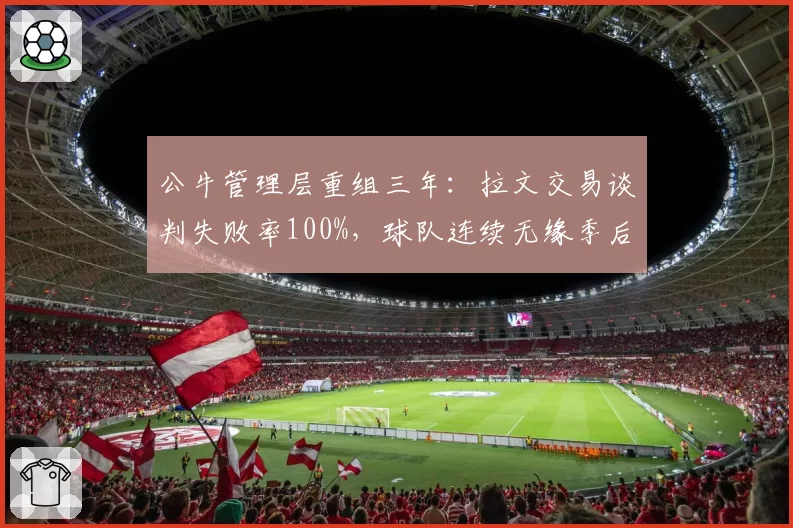 公牛管理层重组三年:拉文交易谈判失败率100%,球队连续无缘季后赛