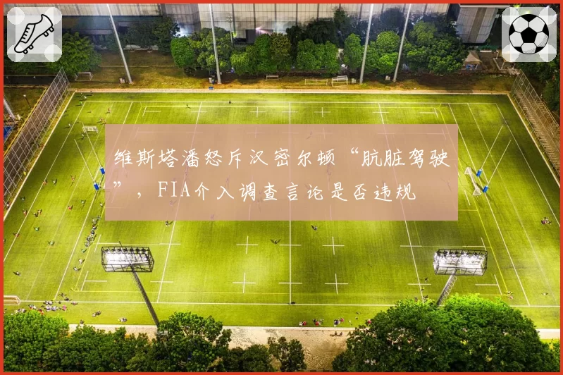 维斯塔潘怒斥汉密尔顿“肮脏驾驶”，FIA介入调查言论是否违规
