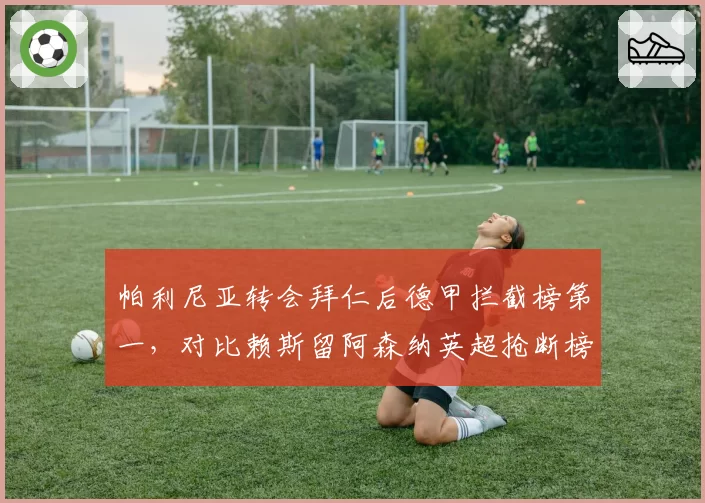 帕利尼亚转会拜仁后德甲拦截榜第一，对比赖斯留阿森纳英超抢断榜第二，防守铁腰对决