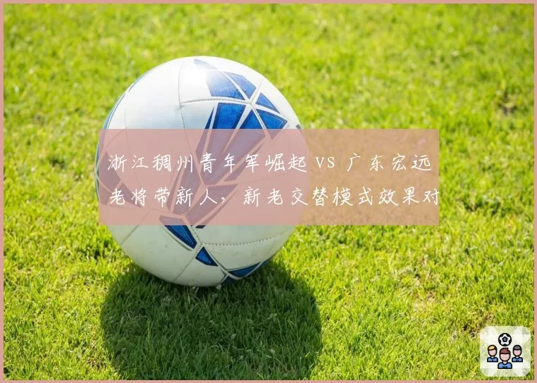 浙江稠州青年军崛起 vs 广东宏远老将带新人，新老交替模式效果对比