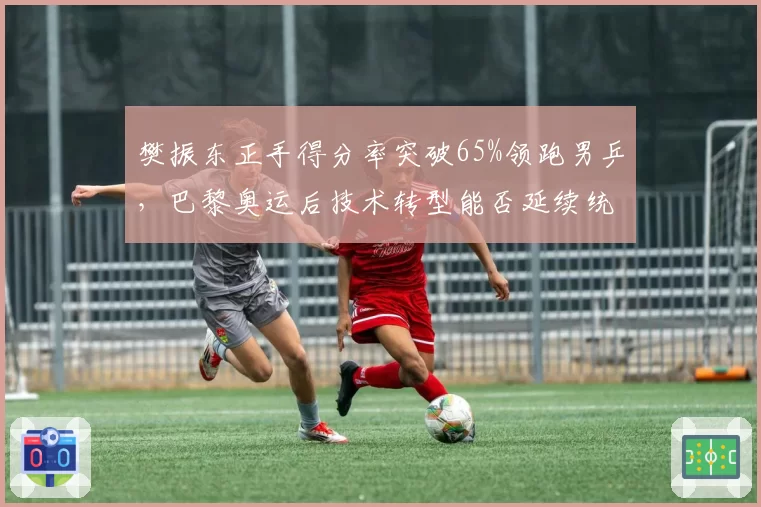 樊振东正手得分率突破65%领跑男乒,巴黎奥运后技术转型能否延续统治力