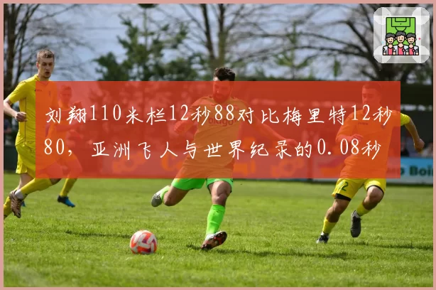 刘翔110米栏12秒88对比梅里特12秒80，亚洲飞人与世界纪录的0.08秒