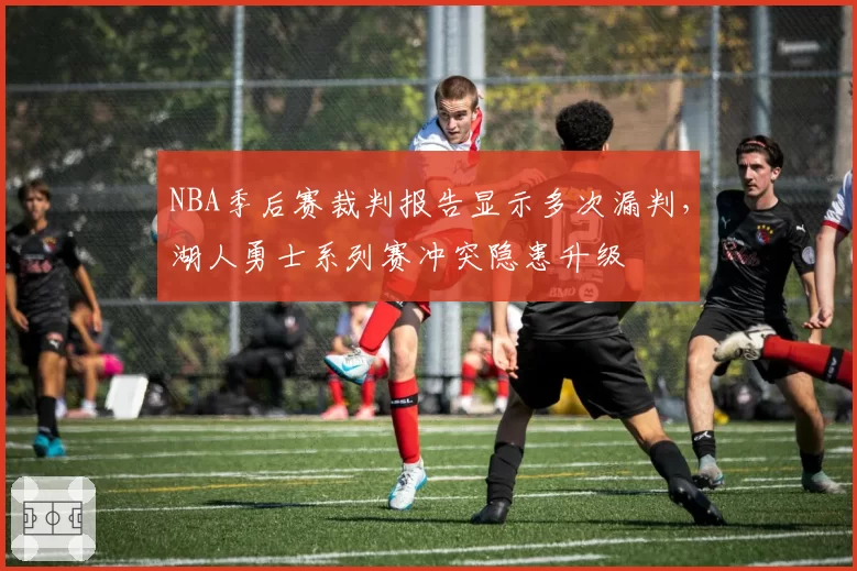 NBA季后赛裁判报告显示多次漏判，湖人勇士系列赛冲突隐患升级