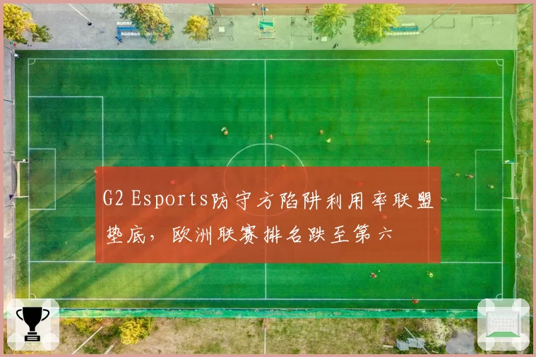 G2 Esports防守方陷阱利用率联盟垫底，欧洲联赛排名跌至第六