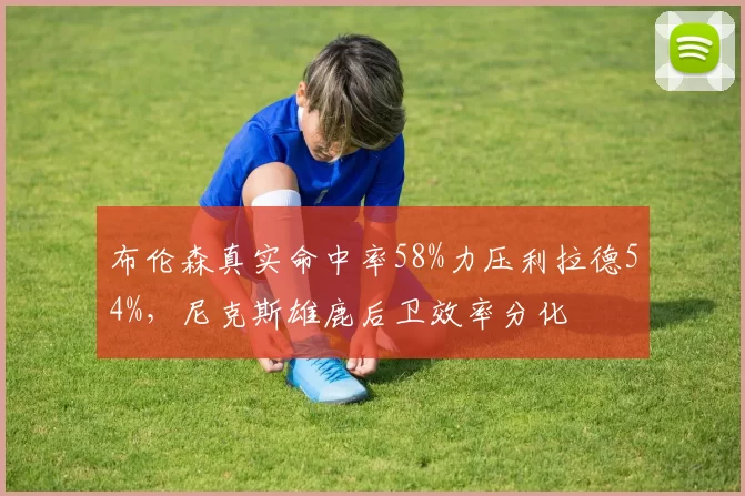 布伦森真实命中率58%力压利拉德54%，尼克斯雄鹿后卫效率分化