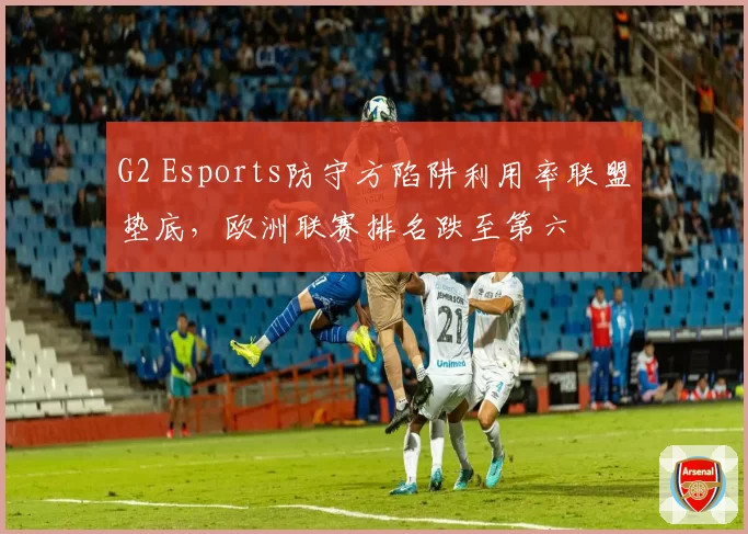 G2 Esports防守方陷阱利用率联盟垫底，欧洲联赛排名跌至第六