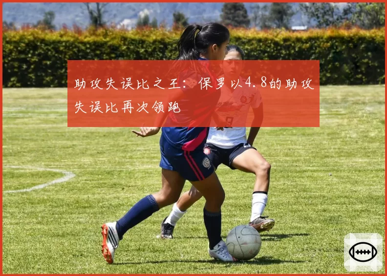 助攻失误比之王：保罗以4.8的助攻失误比再次领跑