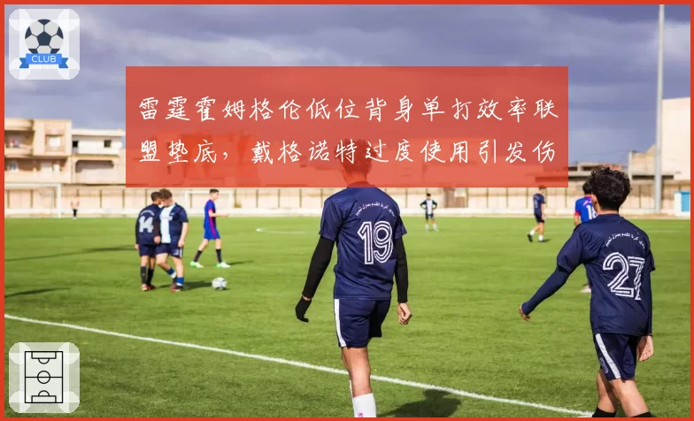 雷霆霍姆格伦低位背身单打效率联盟垫底,戴格诺特过度使用引发伤病危机