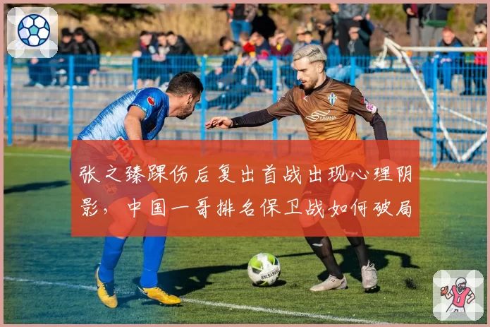 张之臻踝伤后复出首战出现心理阴影,中国一哥排名保卫战如何破局?