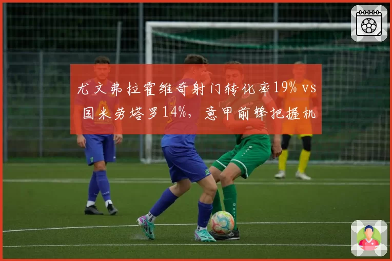 尤文弗拉霍维奇射门转化率19% vs 国米劳塔罗14%,意甲前锋把握机会能力对比