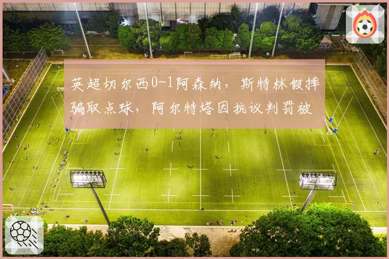英超切尔西0-1阿森纳，斯特林假摔骗取点球，阿尔特塔因抗议判罚被主裁罚上看台