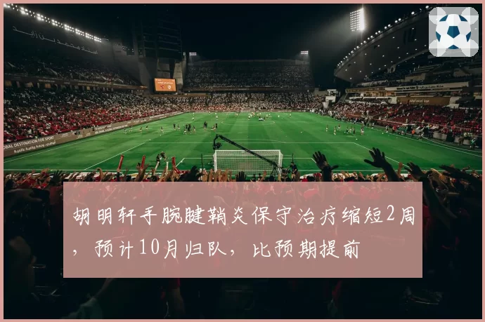 胡明轩手腕腱鞘炎保守治疗缩短2周，预计10月归队，比预期提前