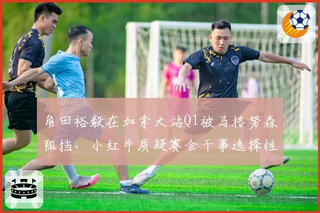 角田裕毅在加拿大站Q1被马格努森阻挡，小红牛质疑赛会干事选择性执法