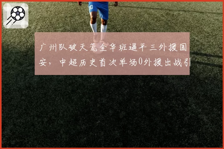 广州队破天荒全华班逼平三外援国安，中超历史首次单场0外援出战引热议