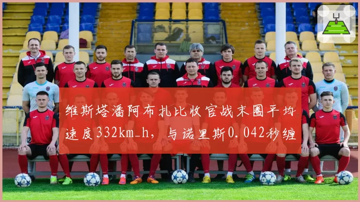 维斯塔潘阿布扎比收官战末圈平均速度332km_h，与诺里斯0.042秒缠斗创赛季最小差距