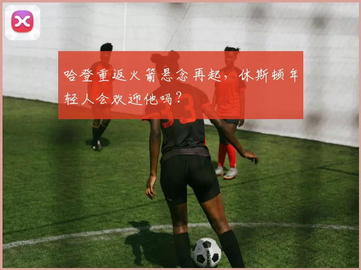 哈登重返火箭悬念再起，休斯顿年轻人会欢迎他吗？