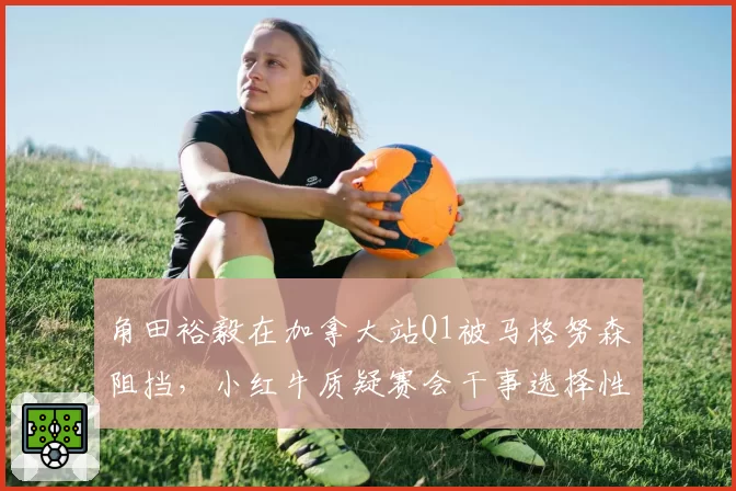 角田裕毅在加拿大站Q1被马格努森阻挡，小红牛质疑赛会干事选择性执法