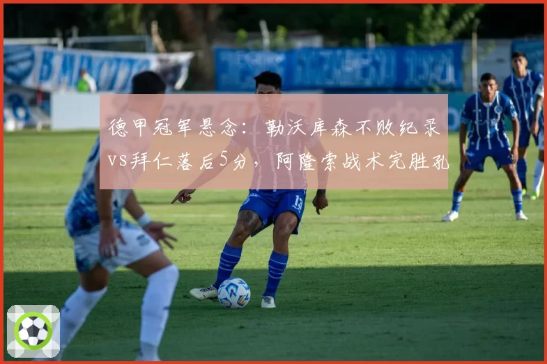 德甲冠军悬念：勒沃库森不败纪录vs拜仁落后5分，阿隆索战术完胜孔帕尼？