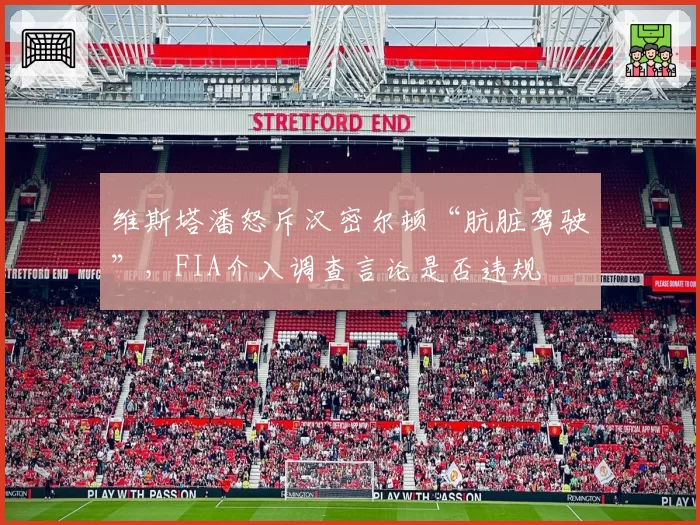 维斯塔潘怒斥汉密尔顿“肮脏驾驶”，FIA介入调查言论是否违规