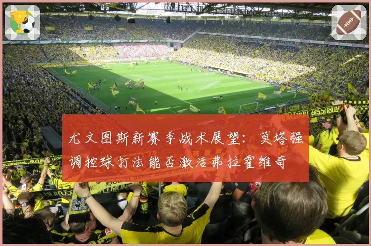 尤文图斯新赛季战术展望:莫塔强调控球打法能否激活弗拉霍维奇