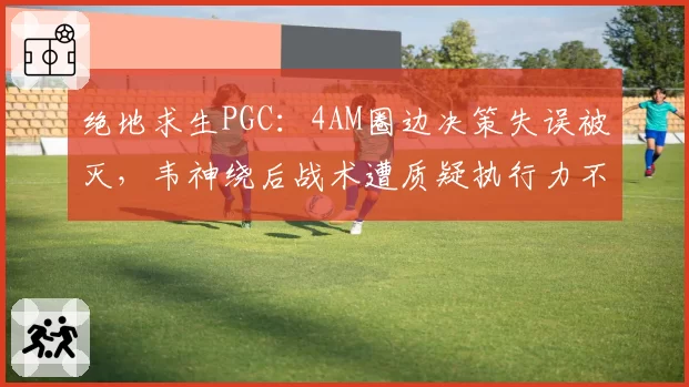 绝地求生PGC：4AM圈边决策失误被灭，韦神绕后战术遭质疑执行力不足