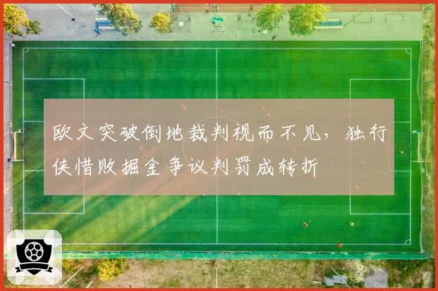 欧文突破倒地裁判视而不见，独行侠惜败掘金争议判罚成转折