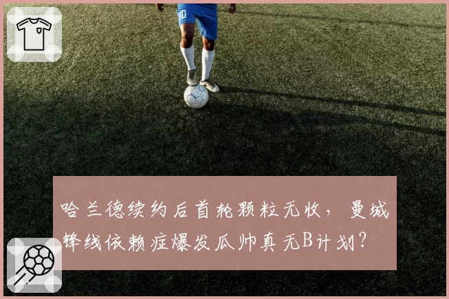哈兰德续约后首轮颗粒无收，曼城锋线依赖症爆发瓜帅真无B计划？