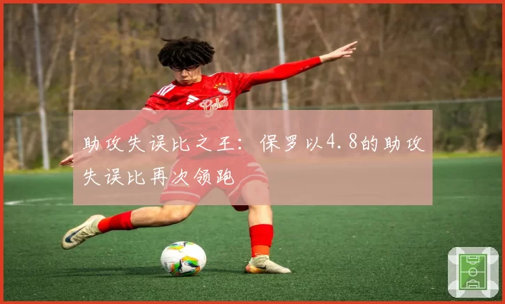 助攻失误比之王:保罗以4.8的助攻失误比再次领跑