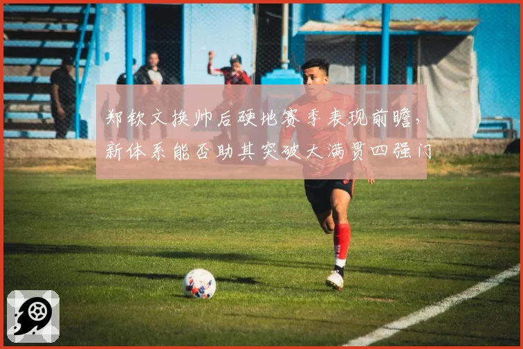 郑钦文换帅后硬地赛季表现前瞻，新体系能否助其突破大满贯四强门槛